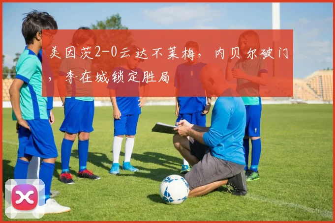 美因茨2-0云达不莱梅，内贝尔破门，李在城锁定胜局