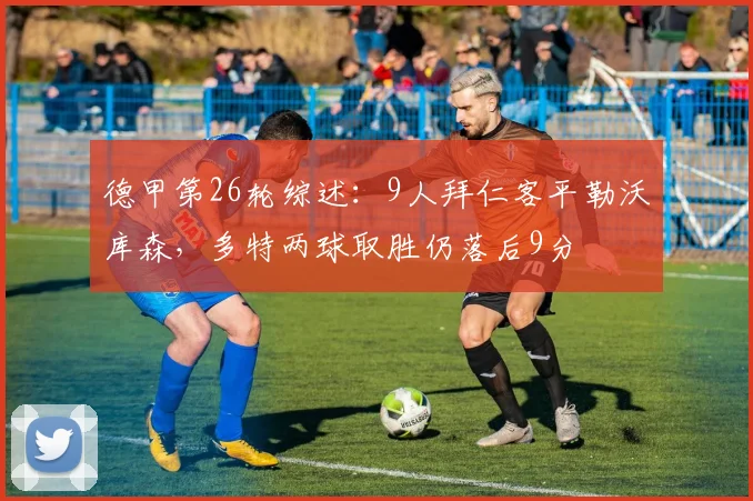 德甲第26轮综述：9人拜仁客平勒沃库森，多特两球取胜仍落后9分